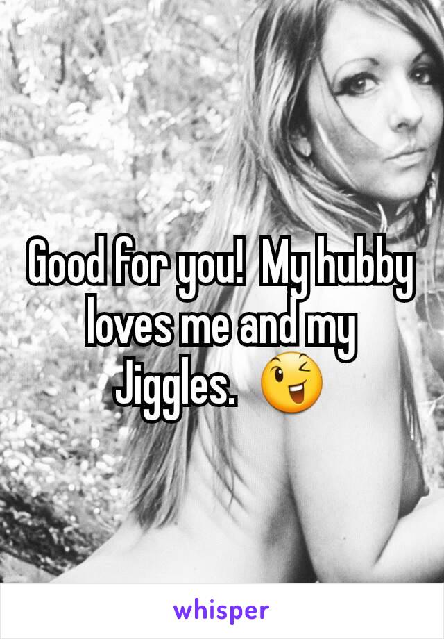 Good for you!  My hubby loves me and my Jiggles.  😉