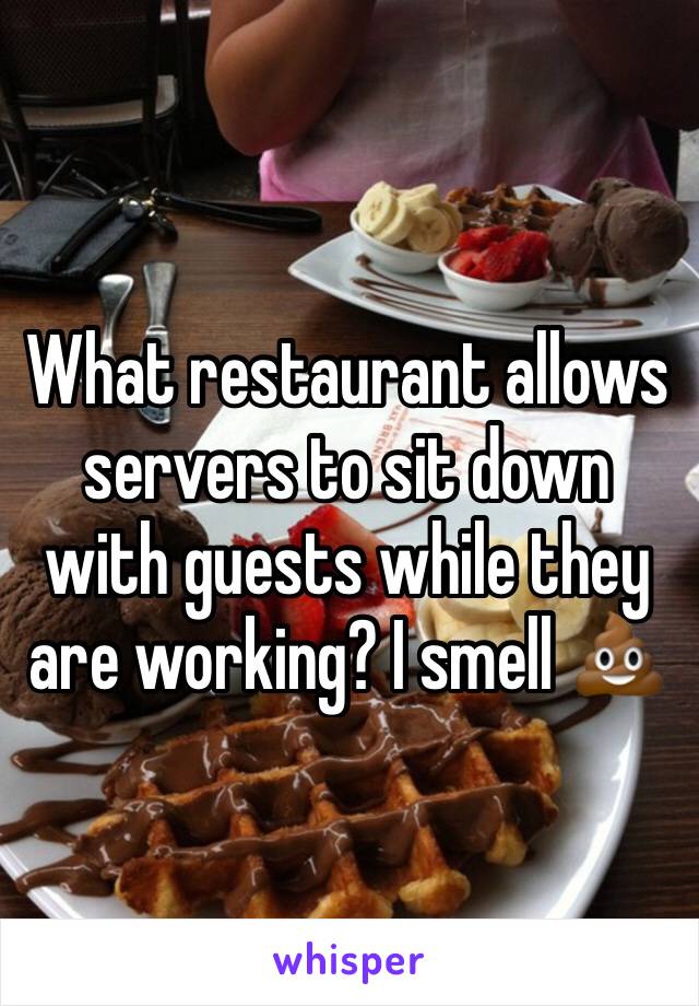 What restaurant allows servers to sit down with guests while they are working? I smell 💩