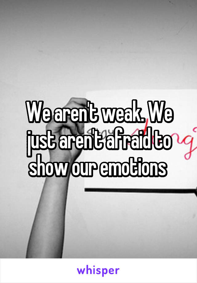 We aren't weak. We just aren't afraid to show our emotions 