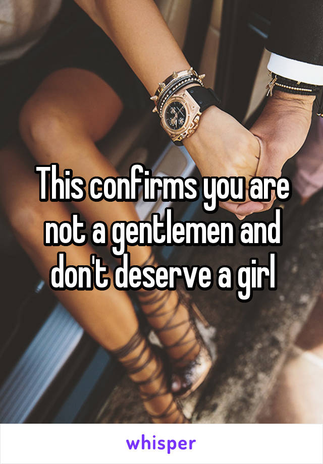 This confirms you are not a gentlemen and don't deserve a girl