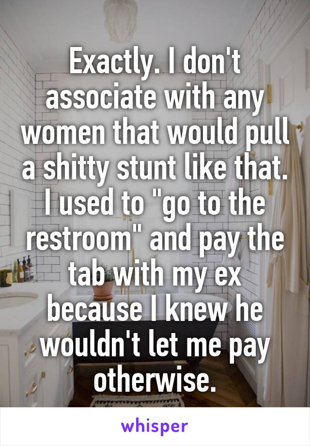 Exactly. I don't associate with any women that would pull a shitty stunt like that. I used to "go to the restroom" and pay the tab with my ex because I knew he wouldn't let me pay otherwise.