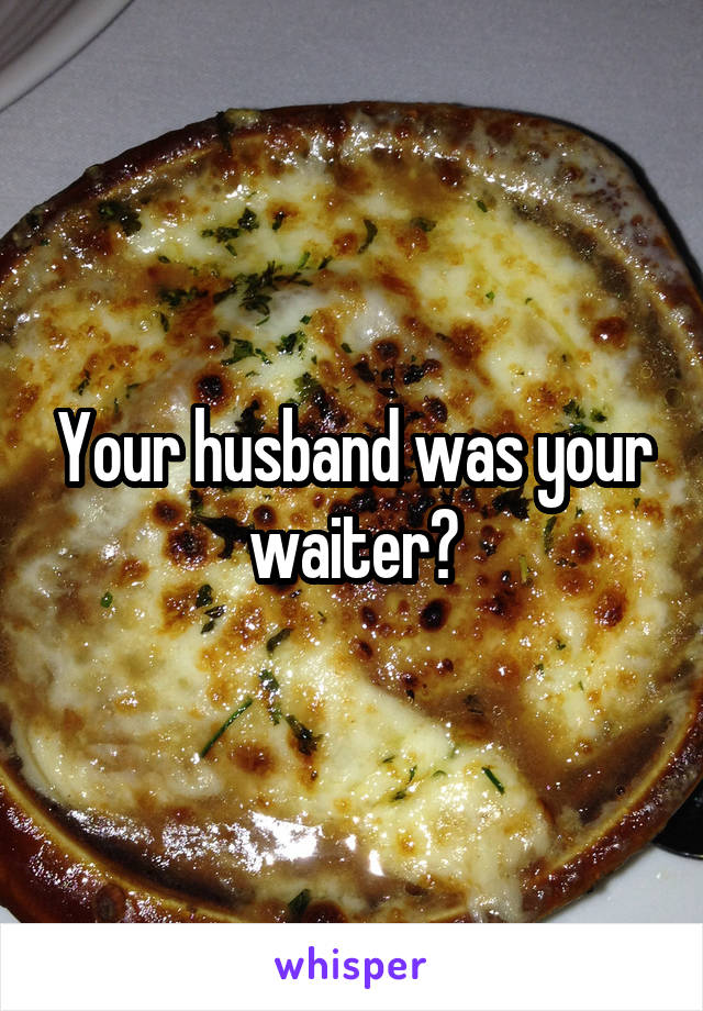 Your husband was your waiter?