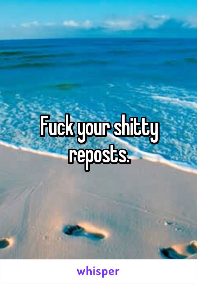 Fuck your shitty reposts.