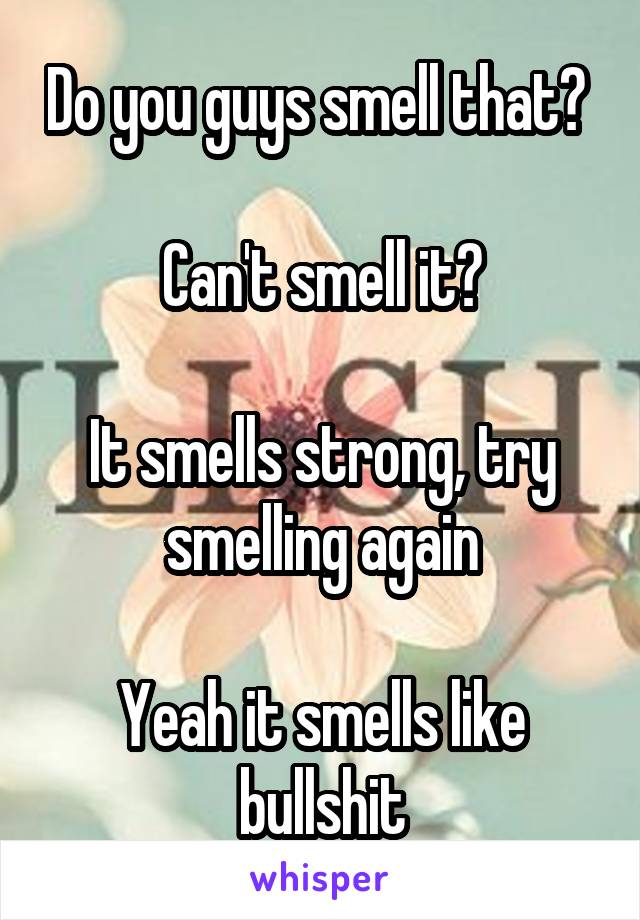 Do you guys smell that? 

Can't smell it?

It smells strong, try smelling again

Yeah it smells like bullshit