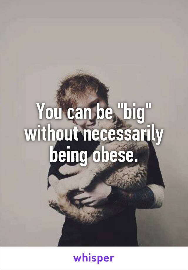 You can be "big" without necessarily being obese.