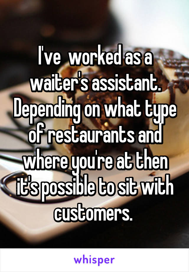 I've  worked as a waiter's assistant. Depending on what type of restaurants and where you're at then it's possible to sit with customers. 