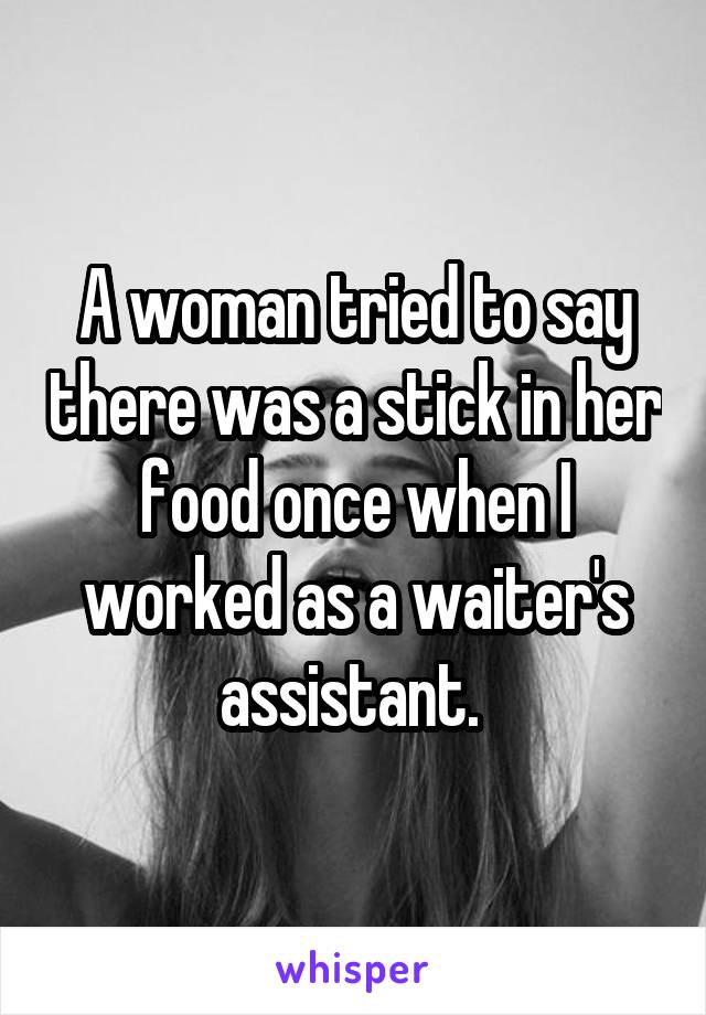 A woman tried to say there was a stick in her food once when I worked as a waiter's assistant. 