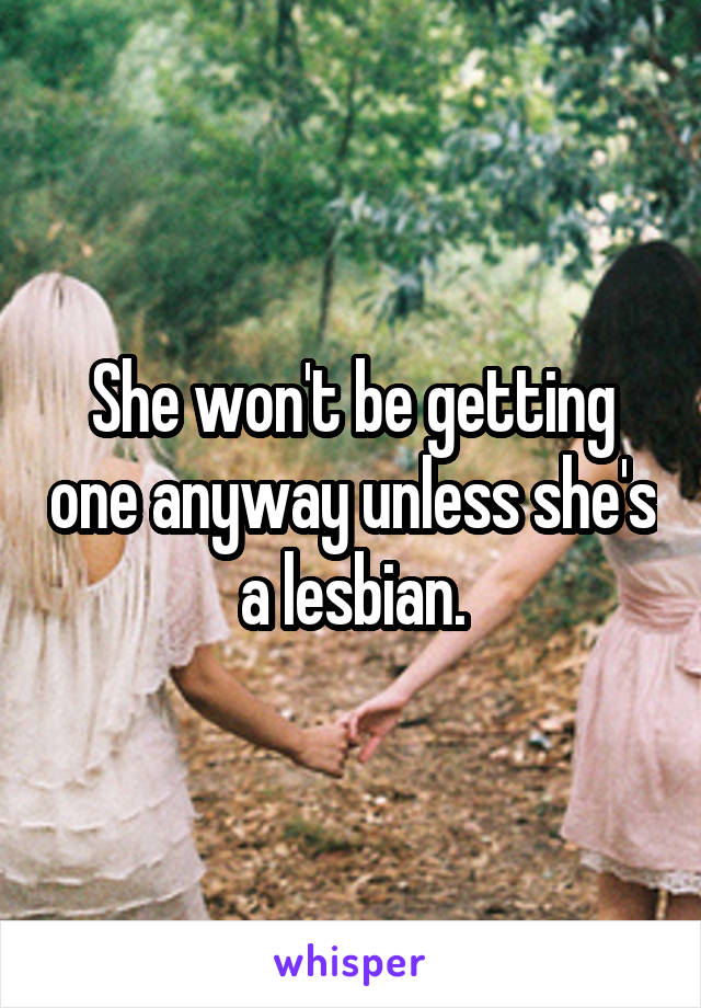 She won't be getting one anyway unless she's a lesbian.