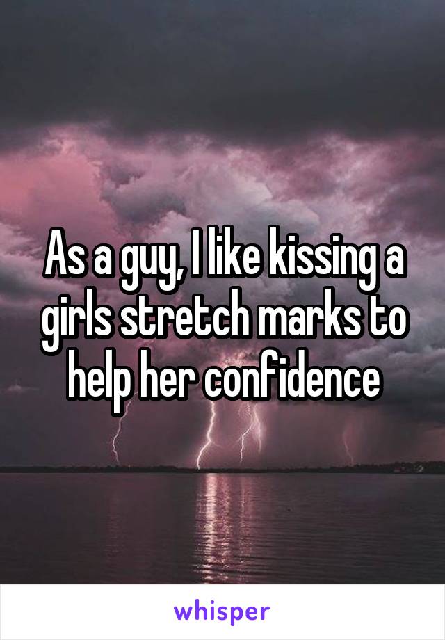 As a guy, I like kissing a girls stretch marks to help her confidence