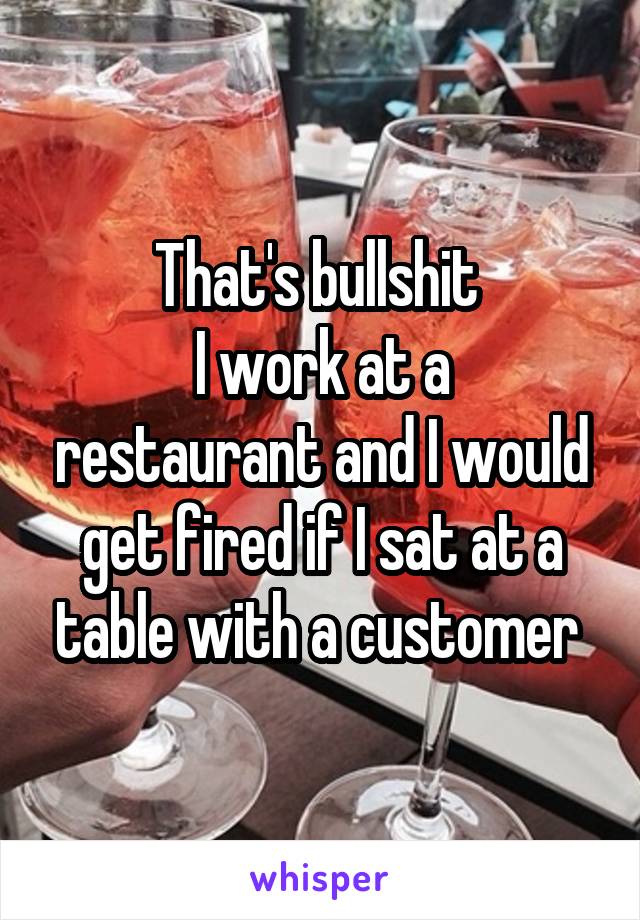 That's bullshit 
I work at a restaurant and I would get fired if I sat at a table with a customer 