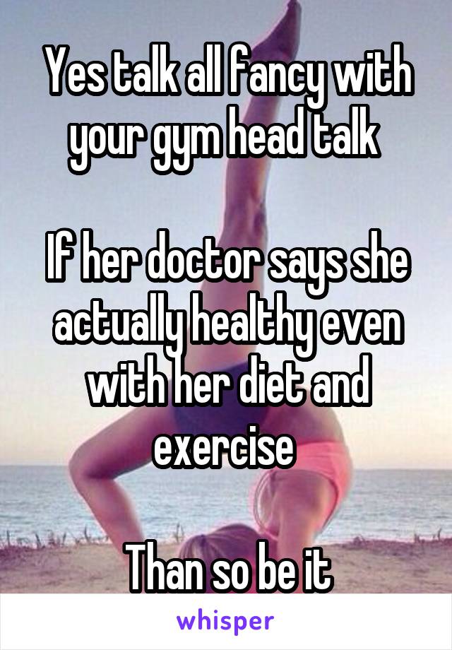 Yes talk all fancy with your gym head talk 

If her doctor says she actually healthy even with her diet and exercise 

Than so be it