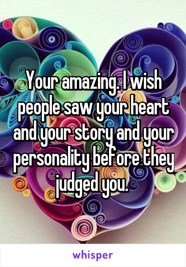 Your amazing. I wish people saw your heart and your story and your personality before they judged you. 