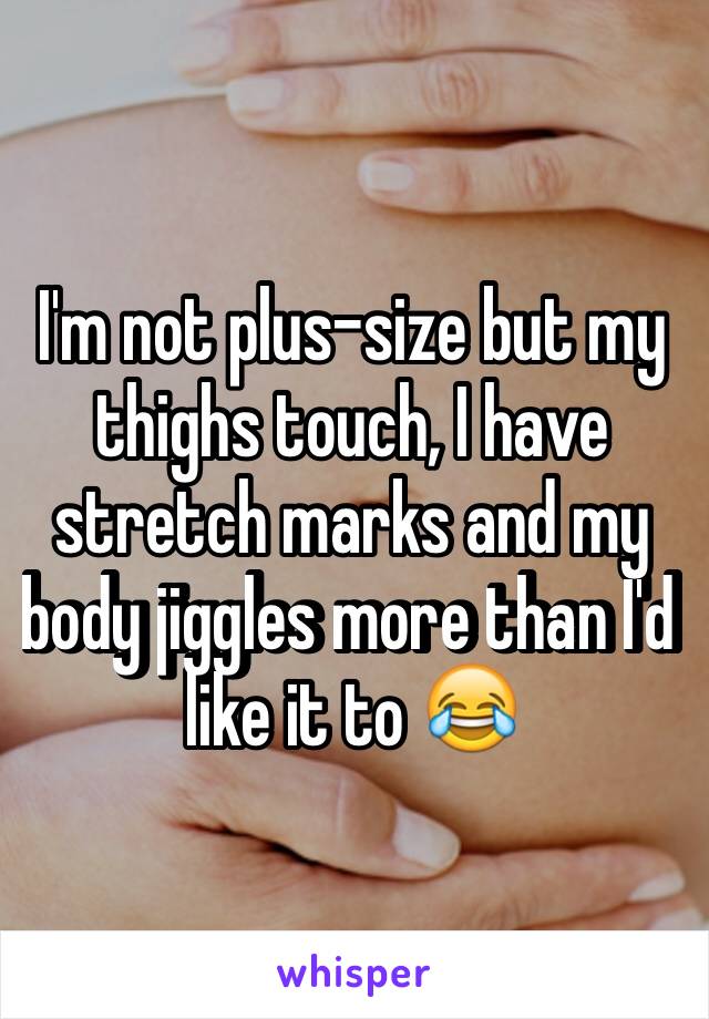 I'm not plus-size but my thighs touch, I have stretch marks and my body jiggles more than I'd like it to 😂