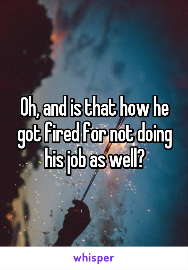 Oh, and is that how he got fired for not doing his job as well?