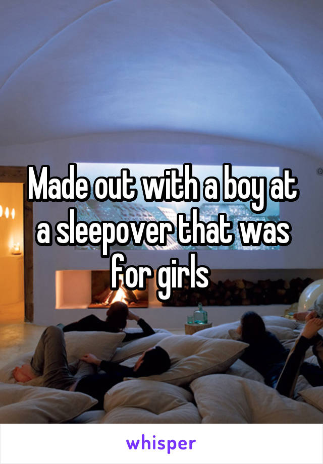 Made out with a boy at a sleepover that was for girls 