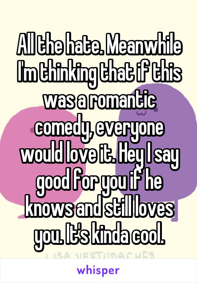 All the hate. Meanwhile I'm thinking that if this was a romantic comedy, everyone would love it. Hey I say good for you if he knows and still loves you. It's kinda cool.