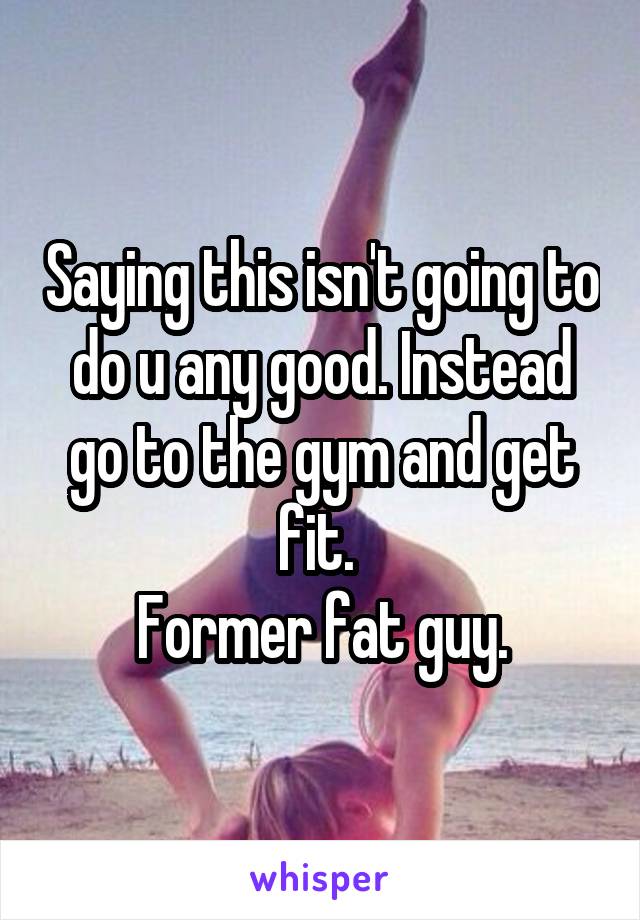 Saying this isn't going to do u any good. Instead go to the gym and get fit. 
Former fat guy.