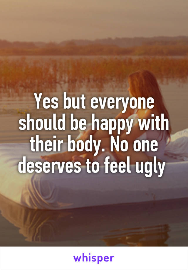 Yes but everyone should be happy with their body. No one deserves to feel ugly 