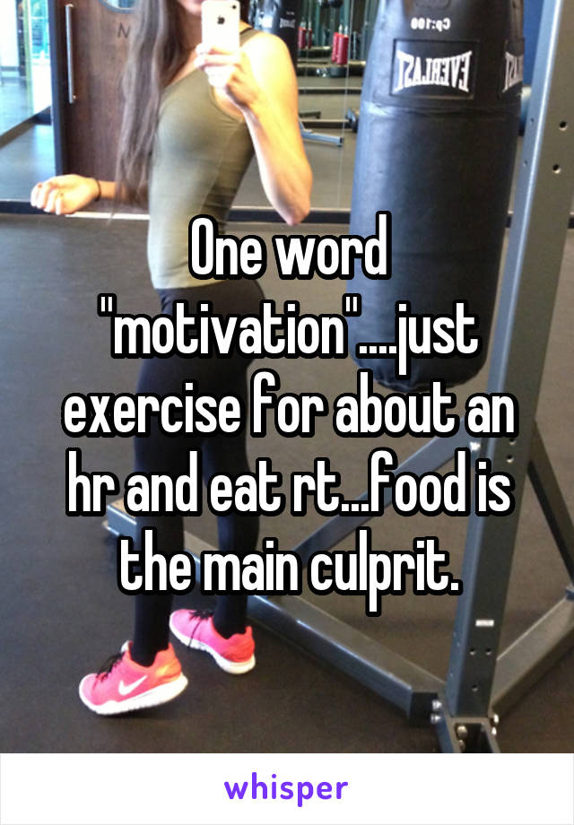 One word "motivation"....just exercise for about an hr and eat rt...food is the main culprit.