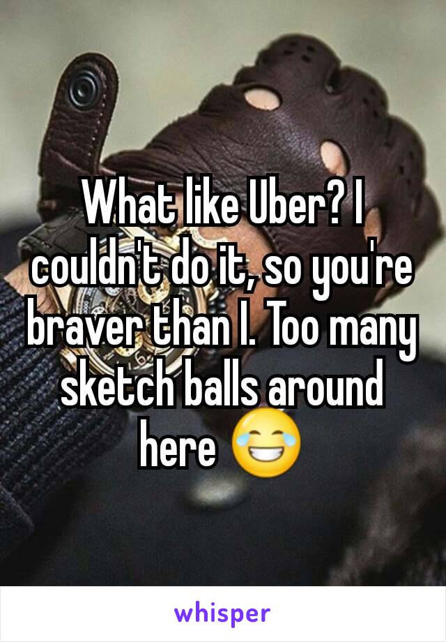 What like Uber? I couldn't do it, so you're braver than I. Too many sketch balls around here 😂