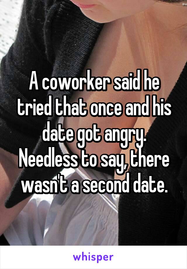 A coworker said he tried that once and his date got angry. Needless to say, there wasn't a second date.