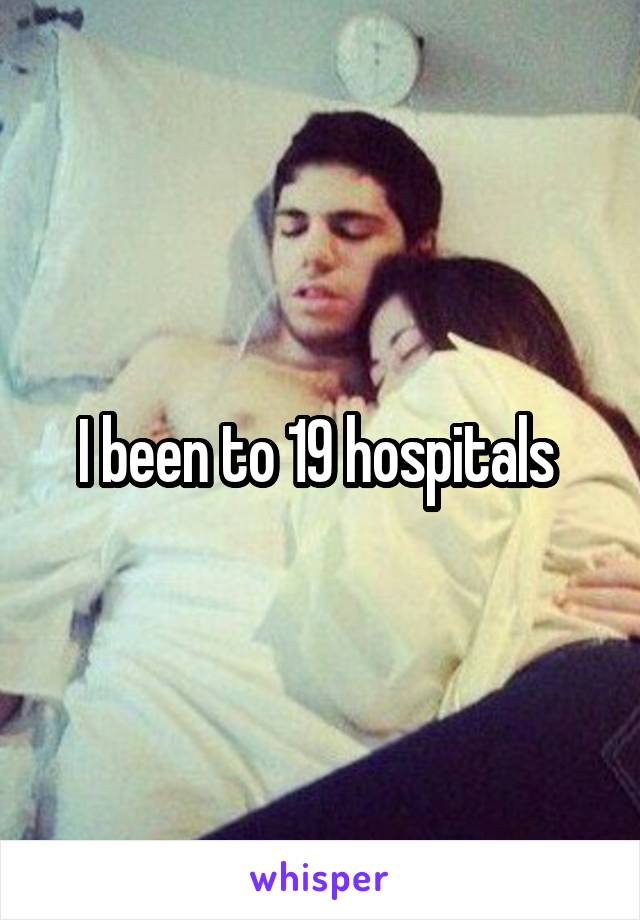 I been to 19 hospitals 