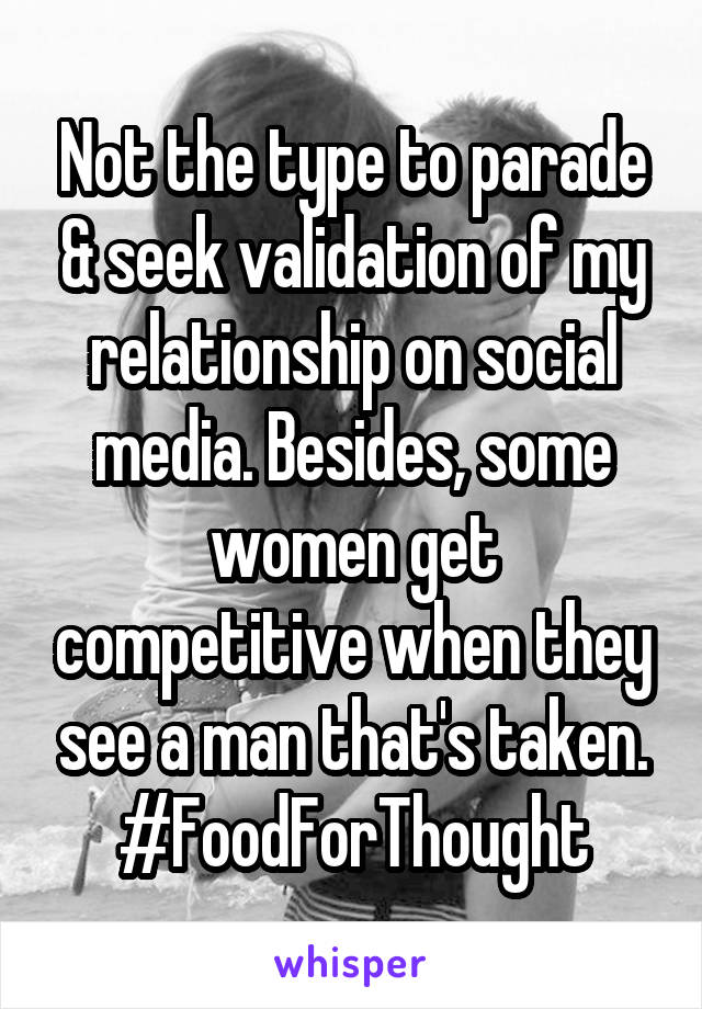 Not the type to parade & seek validation of my relationship on social media. Besides, some women get competitive when they see a man that's taken.
#FoodForThought