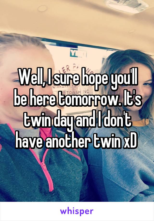 Well, I sure hope you'll be here tomorrow. It's twin day and I don't have another twin xD 
