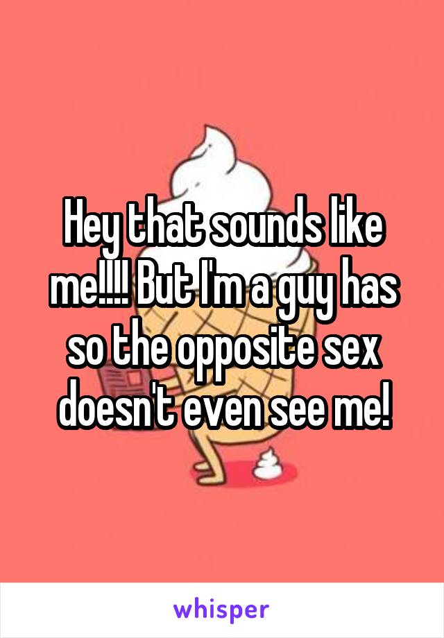 Hey that sounds like me!!!! But I'm a guy has so the opposite sex doesn't even see me!