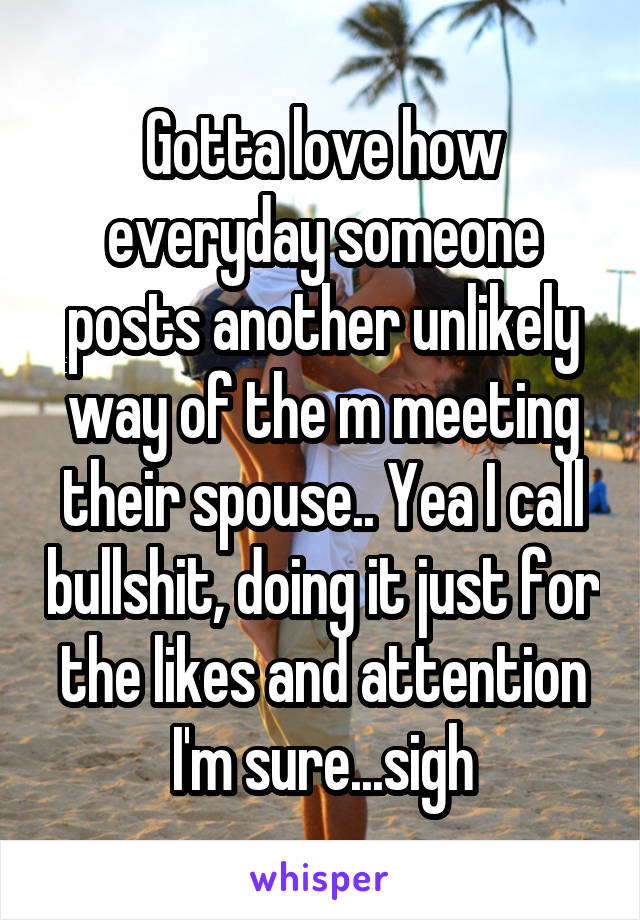 Gotta love how everyday someone posts another unlikely way of the m meeting their spouse.. Yea I call bullshit, doing it just for the likes and attention I'm sure...sigh