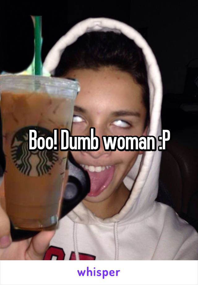 Boo! Dumb woman :P