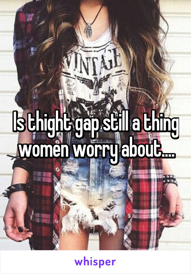 Is thight gap still a thing women worry about....