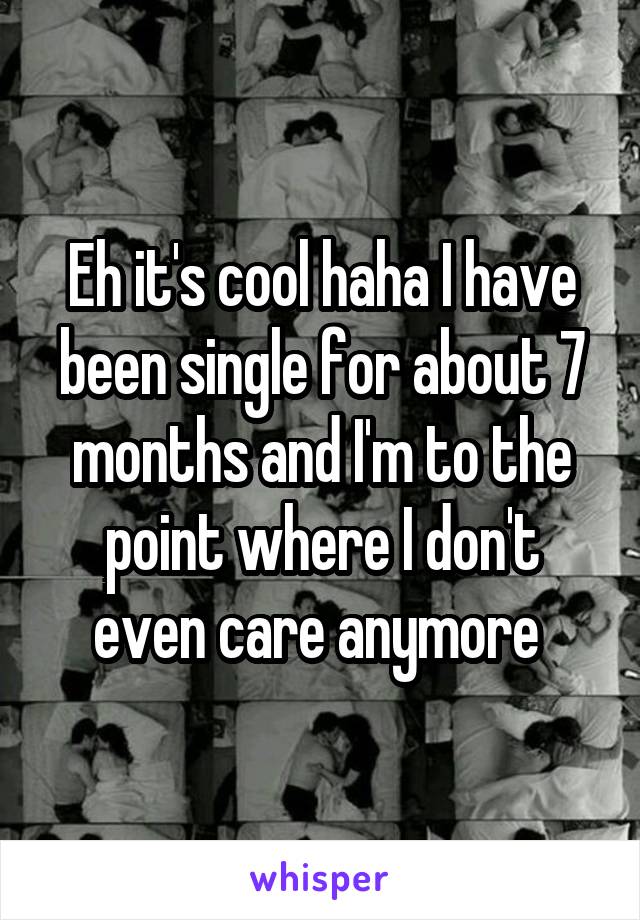 Eh it's cool haha I have been single for about 7 months and I'm to the point where I don't even care anymore 