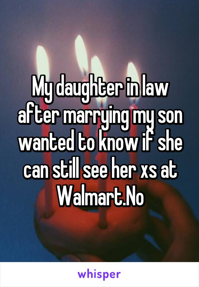 My daughter in law after marrying my son wanted to know if she can still see her xs at Walmart.No