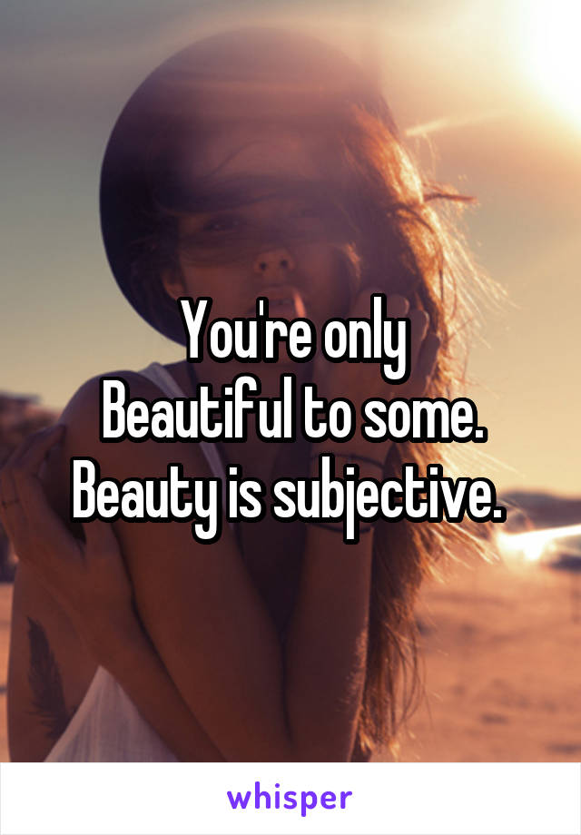 You're only
Beautiful to some. Beauty is subjective. 