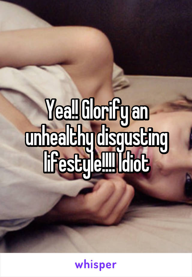 Yea!! Glorify an unhealthy disgusting lifestyle!!!! Idiot