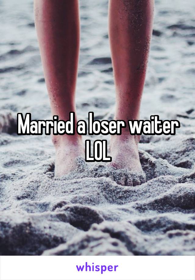 Married a loser waiter LOL