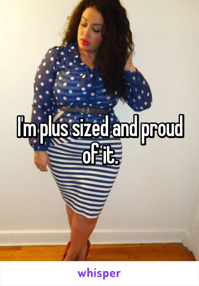 I'm plus sized and proud of it.