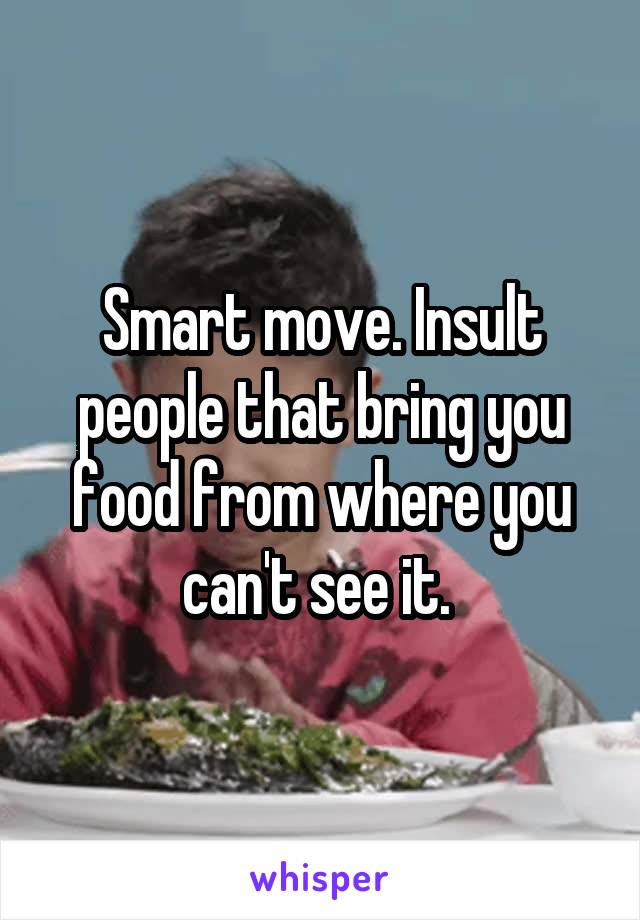 Smart move. Insult people that bring you food from where you can't see it. 