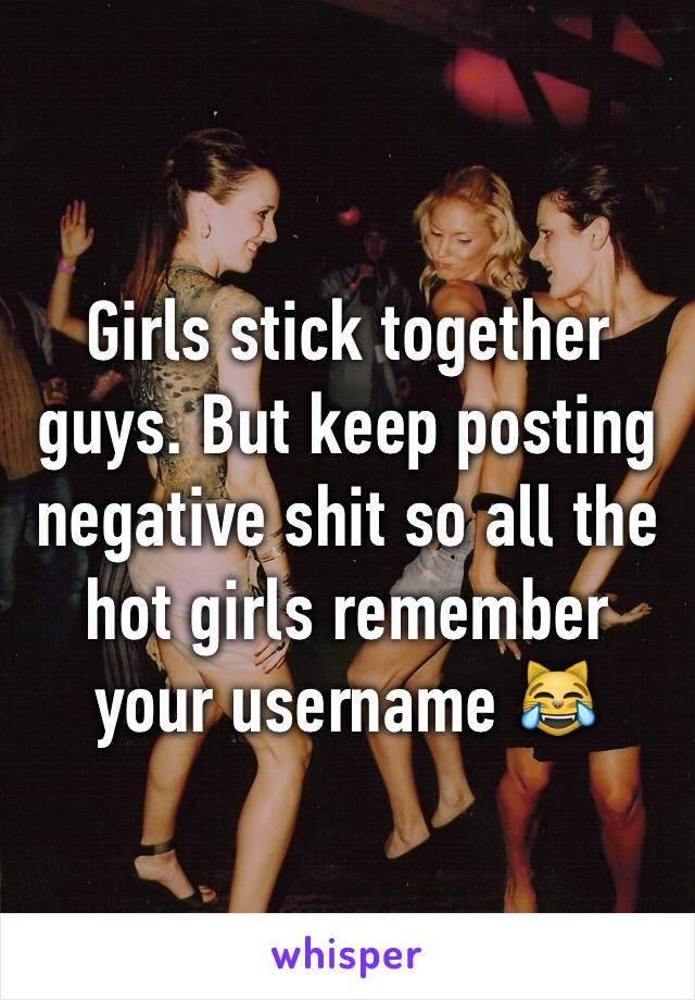 Girls stick together guys. But keep posting negative shit so all the hot girls remember your username 😹