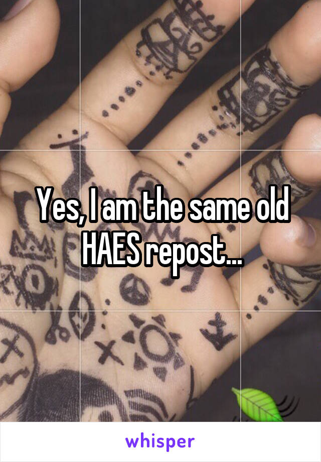 Yes, I am the same old HAES repost...