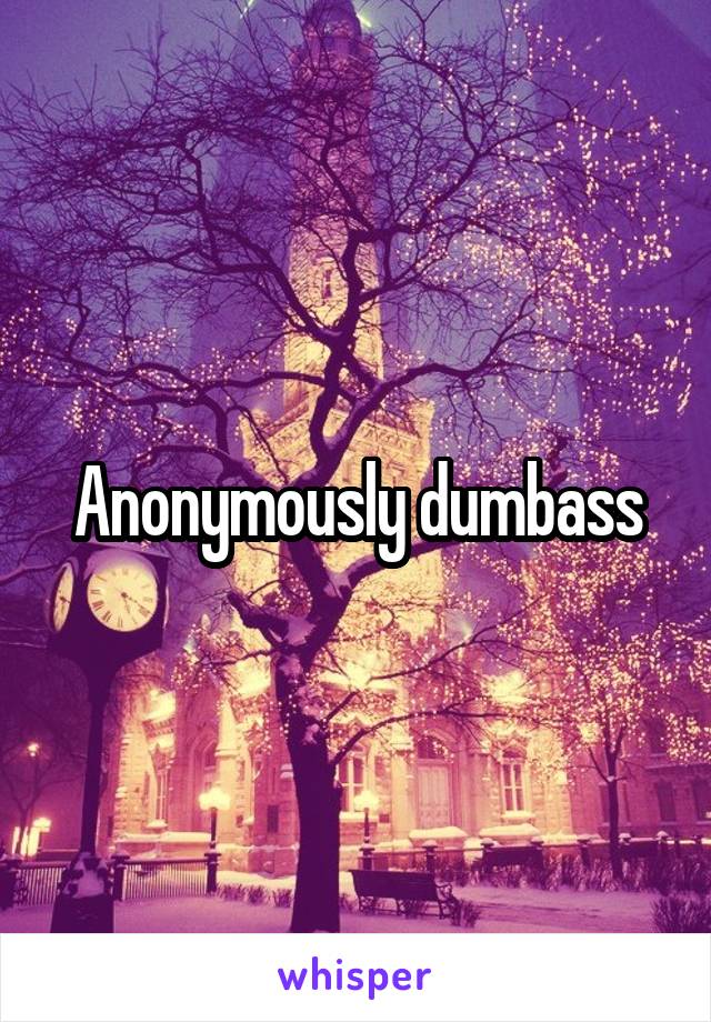 Anonymously dumbass