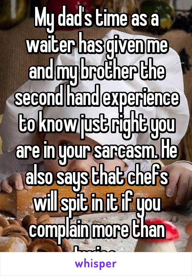 My dad's time as a waiter has given me and my brother the second hand experience to know just right you are in your sarcasm. He also says that chefs will spit in it if you complain more than twice.