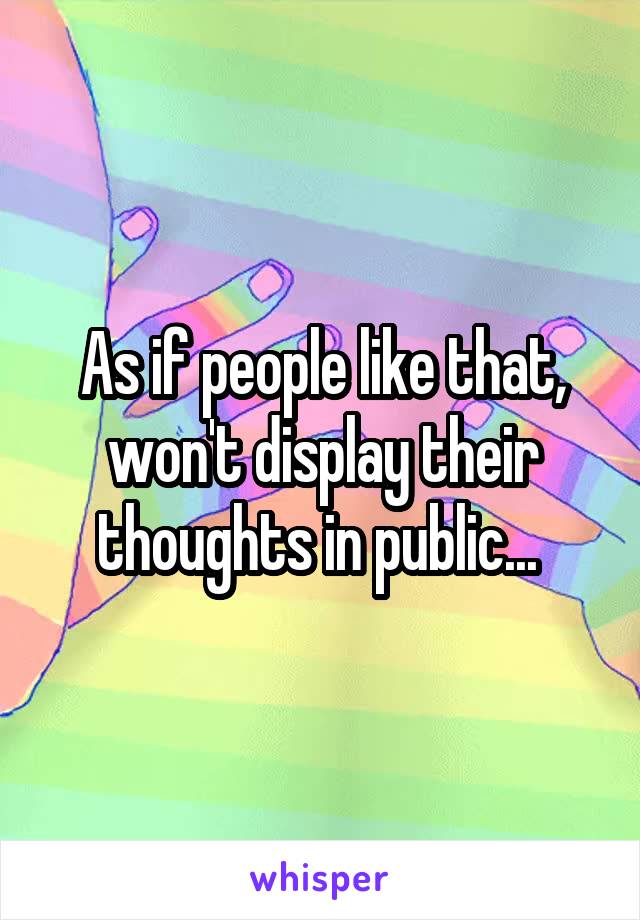 As if people like that, won't display their thoughts in public... 