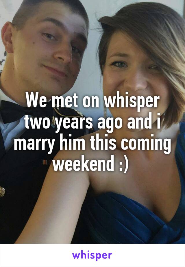 We met on whisper two years ago and i marry him this coming weekend :) 