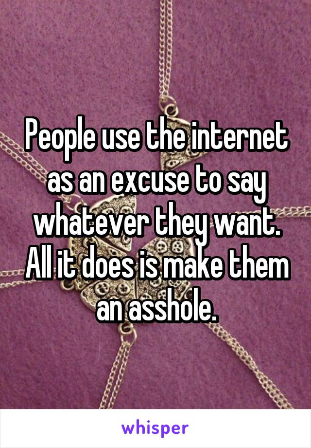 People use the internet as an excuse to say whatever they want. All it does is make them an asshole.