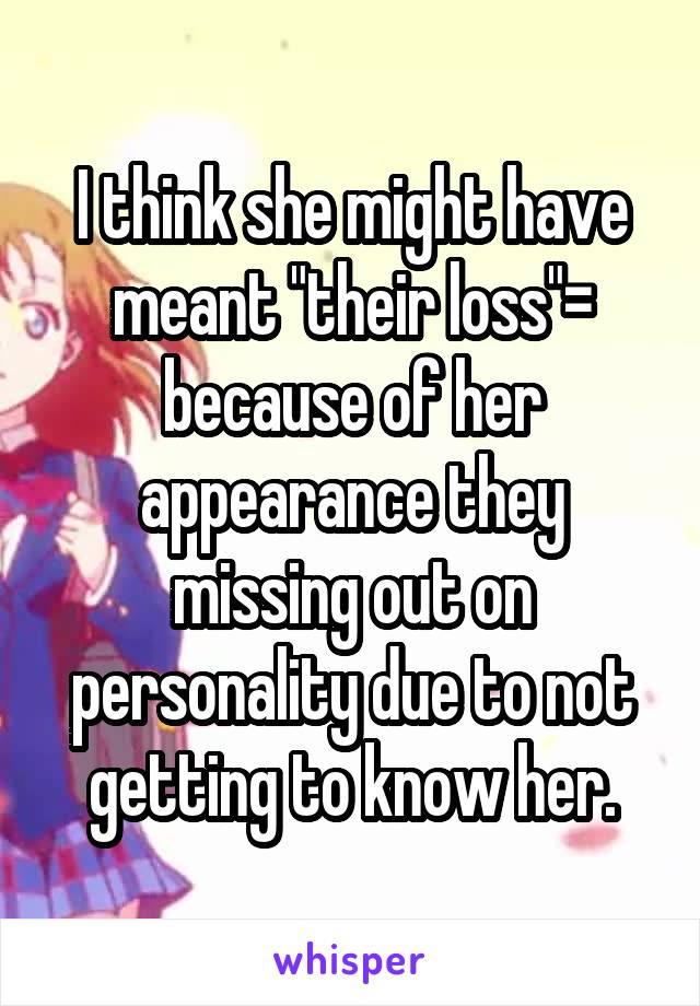 I think she might have meant "their loss"= because of her appearance they missing out on personality due to not getting to know her.