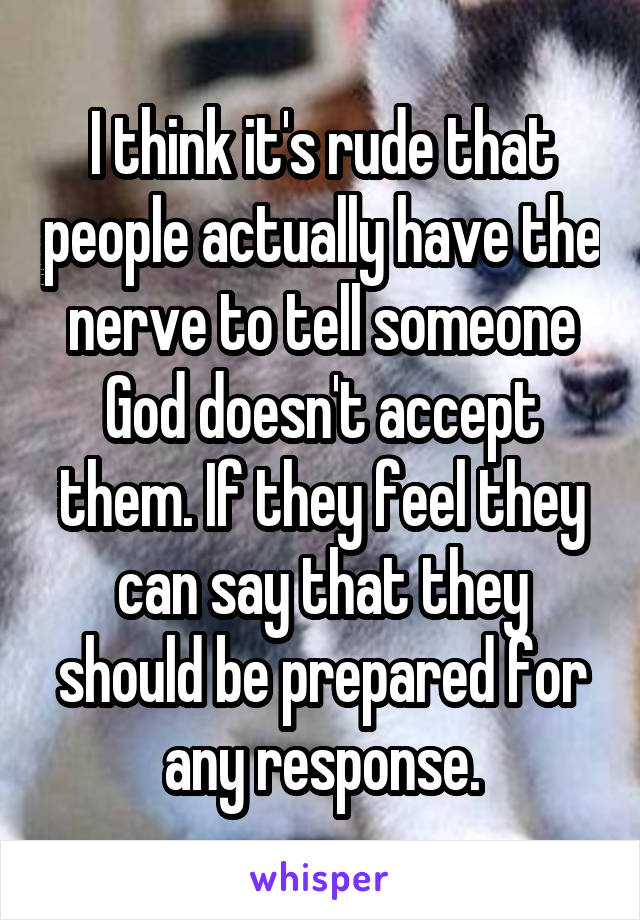 I think it's rude that people actually have the nerve to tell someone God doesn't accept them. If they feel they can say that they should be prepared for any response.