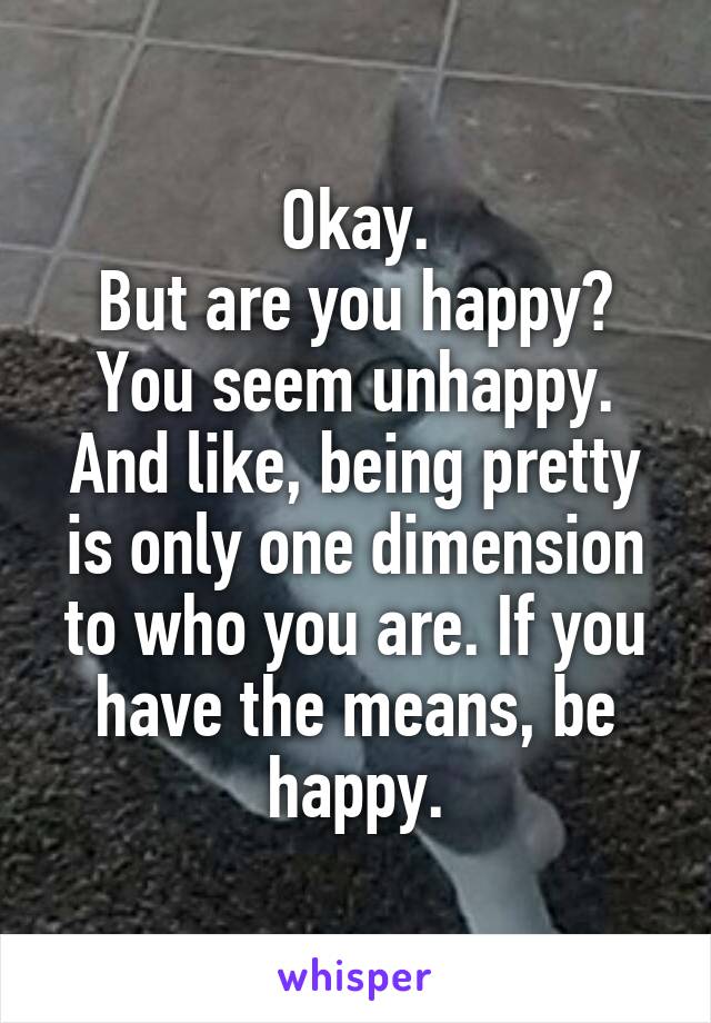 Okay.
But are you happy?
You seem unhappy.
And like, being pretty is only one dimension to who you are. If you have the means, be happy.