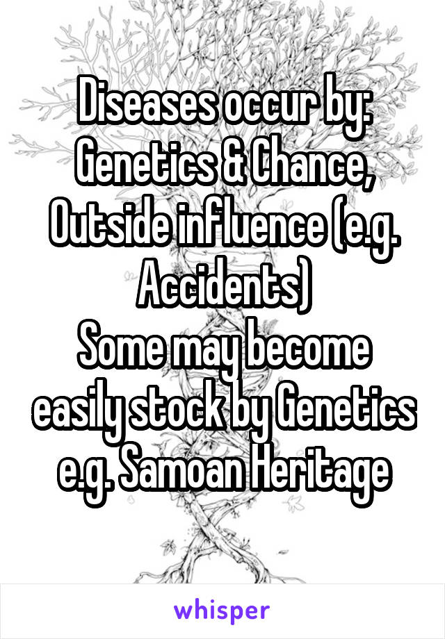 Diseases occur by:
Genetics & Chance,
Outside influence (e.g. Accidents)
Some may become easily stock by Genetics e.g. Samoan Heritage
